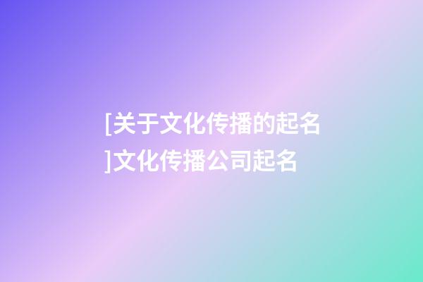 [关于文化传播的起名]文化传播公司起名-第1张-公司起名-玄机派